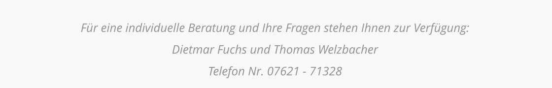 Für eine individuelle Beratung und Ihre Fragen stehen Ihnen zur Verfügung: Dietmar Fuchs und Thomas Welzbacher Telefon Nr. 07621 - 71328